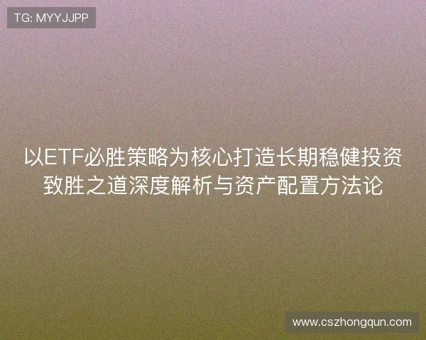 以ETF必胜策略为核心打造长期稳健投资致胜之道深度解析与资产配置方法论 以ETF必胜策略为核心打造长期稳健投资致胜之道深度解析与资产配置方法论